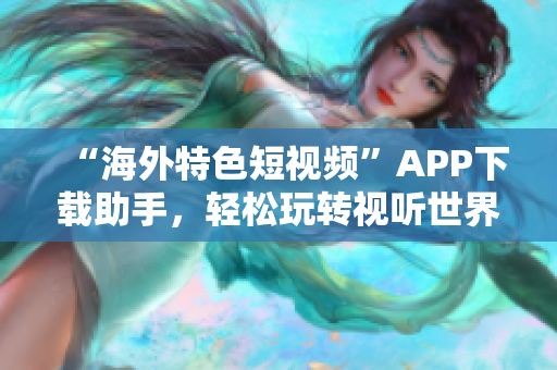 “海外特色短视频”APP下载助手，轻松玩转视听世界