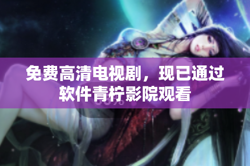 免费高清电视剧，现已通过软件青柠影院观看