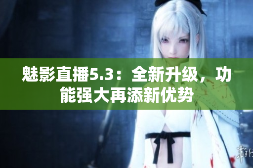 魅影直播5.3：全新升级，功能强大再添新优势
