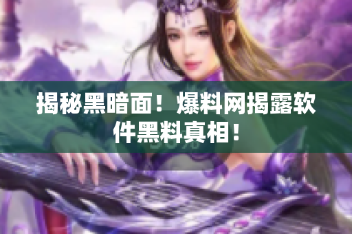 揭秘黑暗面！爆料网揭露软件黑料真相！