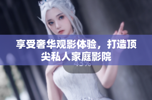 享受奢华观影体验，打造顶尖私人家庭影院