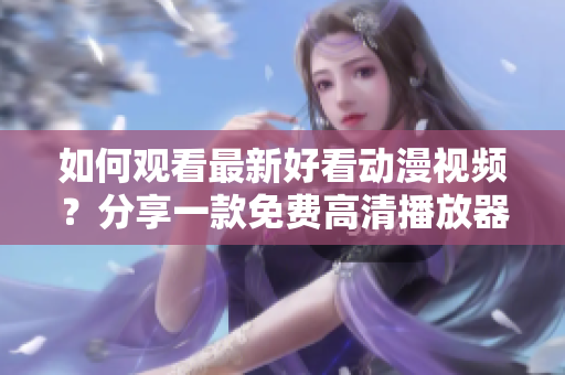 如何观看最新好看动漫视频？分享一款免费高清播放器！