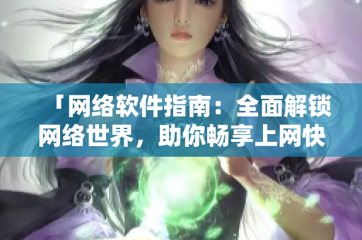 「网络软件指南：全面解锁网络世界，助你畅享上网快乐！」