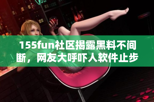155fun社区揭露黑料不间断，网友大呼吓人软件止步