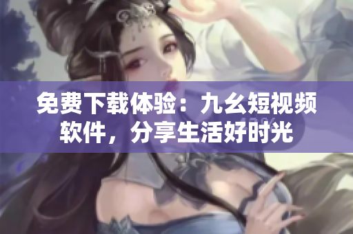 免费下载体验：九幺短视频软件，分享生活好时光