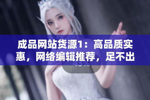 成品网站货源1：高品质实惠，网络编辑推荐，足不出户轻松选购