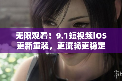 无限观看！9.1短视频iOS更新重装，更流畅更稳定