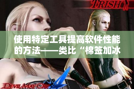 使用特定工具提高软件性能的方法——类比“棉签加冰块等于牛奶黄”