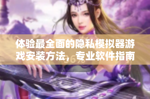 体验最全面的隐私模拟器游戏安装方法，专业软件指南！