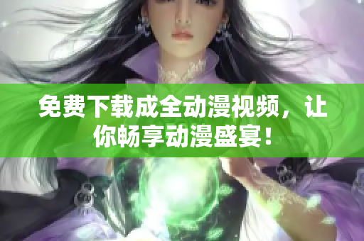 免费下载成全动漫视频，让你畅享动漫盛宴！