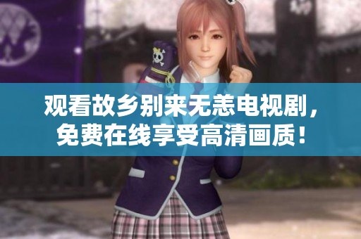 观看故乡别来无恙电视剧，免费在线享受高清画质！