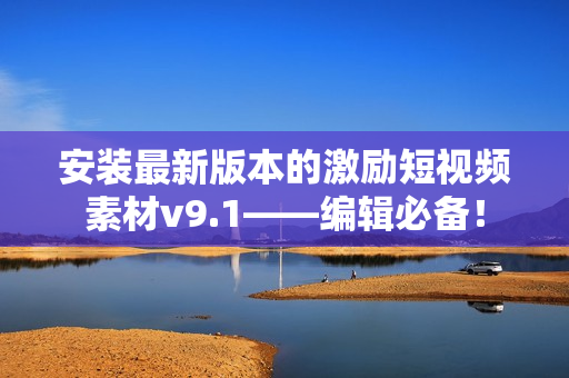 安装最新版本的激励短视频素材v9.1——编辑必备！