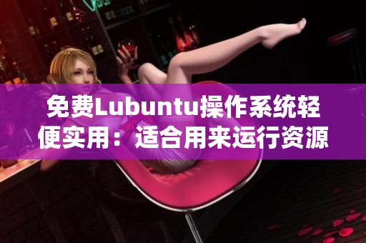 免费Lubuntu操作系统轻便实用：适合用来运行资源占用低的软件
