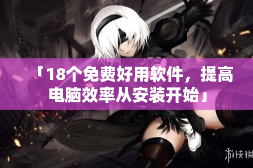 「18个免费好用软件，提高电脑效率从安装开始」