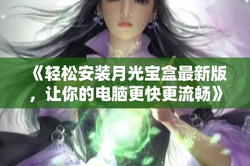 《轻松安装月光宝盒最新版，让你的电脑更快更流畅》