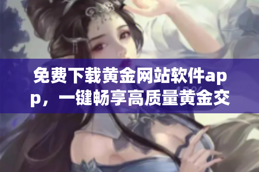 免费下载黄金网站软件app，一键畅享高质量黄金交易体验
