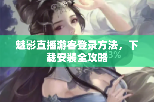 魅影直播游客登录方法，下载安装全攻略