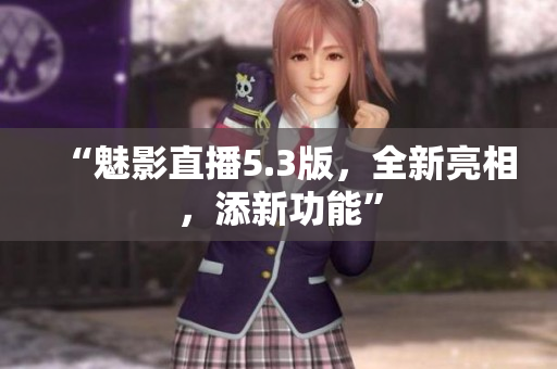 “魅影直播5.3版，全新亮相，添新功能”