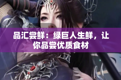 品汇尝鲜：绿巨人生鲜，让你品尝优质食材