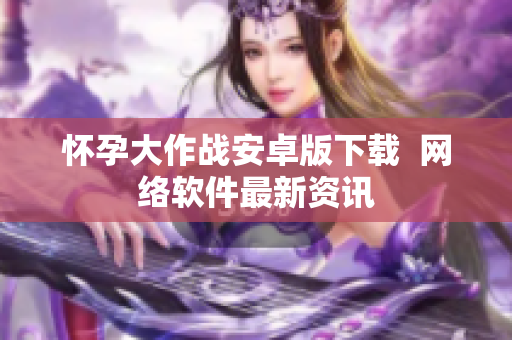 怀孕大作战安卓版下载  网络软件最新资讯