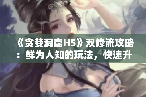 《贪婪洞窟H5》双修流攻略：鲜为人知的玩法，快速升级！