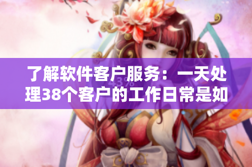 了解软件客户服务：一天处理38个客户的工作日常是如何运作的？