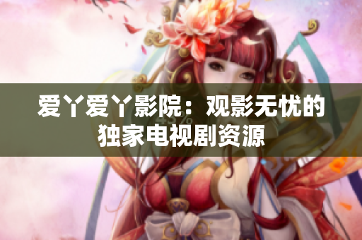 爱丫爱丫影院：观影无忧的独家电视剧资源