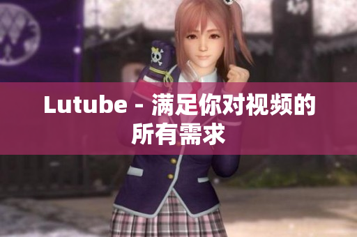 Lutube - 满足你对视频的所有需求