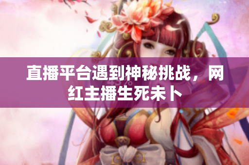 直播平台遇到神秘挑战，网红主播生死未卜
