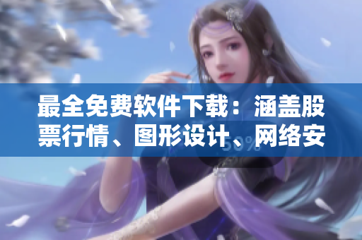 最全免费软件下载：涵盖股票行情、图形设计、网络安全利器等！