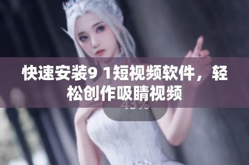 快速安装9 1短视频软件，轻松创作吸睛视频