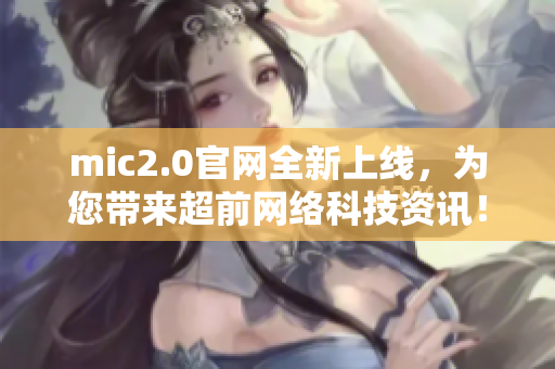 mic2.0官网全新上线，为您带来超前网络科技资讯！