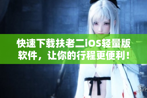 快速下载扶老二iOS轻量版软件，让你的行程更便利！