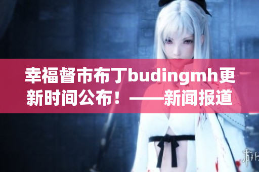 幸福督市布丁budingmh更新时间公布！——新闻报道