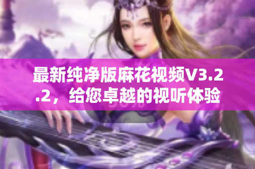 最新纯净版麻花视频V3.2.2，给您卓越的视听体验