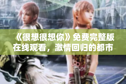 《很想很想你》免费完整版在线观看，激情回归的都市爱情剧