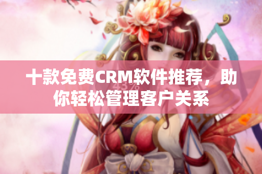 十款免费CRM软件推荐，助你轻松管理客户关系