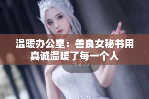 温暖办公室：善良女秘书用真诚温暖了每一个人
