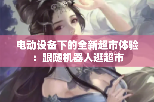 电动设备下的全新超市体验：跟随机器人逛超市