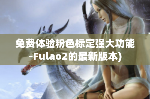 免费体验粉色标定强大功能-Fulao2的最新版本)