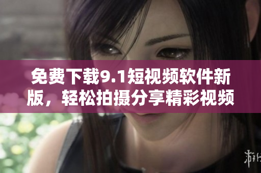 免费下载9.1短视频软件新版，轻松拍摄分享精彩视频