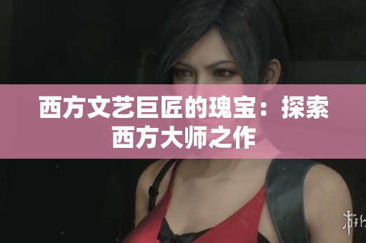 西方文艺巨匠的瑰宝：探索西方大师之作