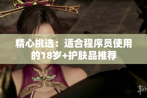 精心挑选：适合程序员使用的18岁+护肤品推荐