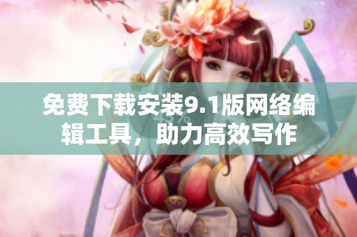 免费下载安装9.1版网络编辑工具，助力高效写作