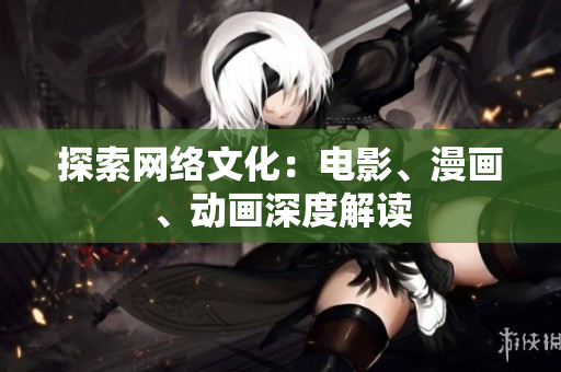 探索网络文化：电影、漫画、动画深度解读