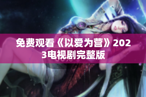 免费观看《以爱为营》2023电视剧完整版