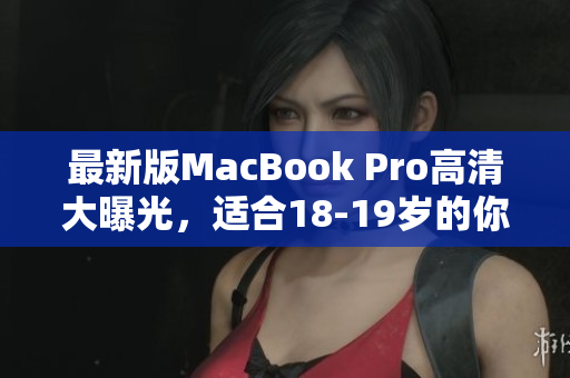 最新版MacBook Pro高清大曝光，适合18-19岁的你！