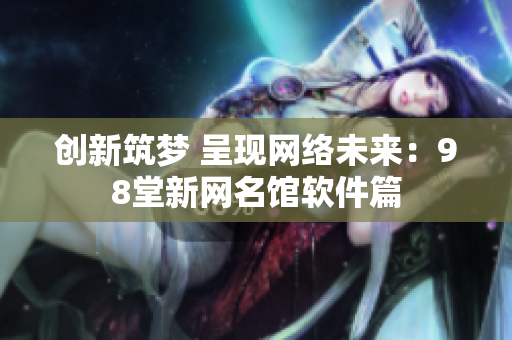 创新筑梦 呈现网络未来：98堂新网名馆软件篇