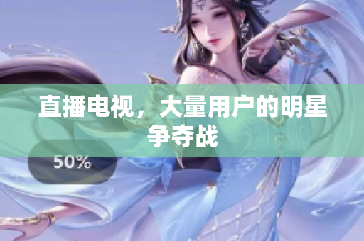直播电视，大量用户的明星争夺战