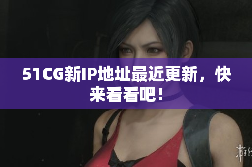 51CG新IP地址最近更新，快来看看吧！